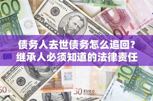 武汉债务人去世债务怎么追回？继承人必须知道的法律责任！