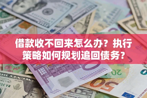 武汉借款收不回来怎么办?执行策略如何规划追回债务? 武汉借款收不回来怎么办?执行策略如何规划追回债务?