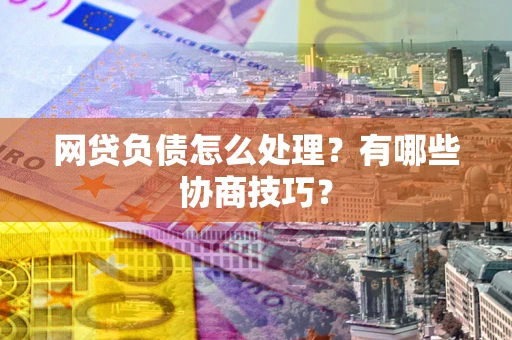 武汉网贷负债怎么处理？有哪些协商技巧？